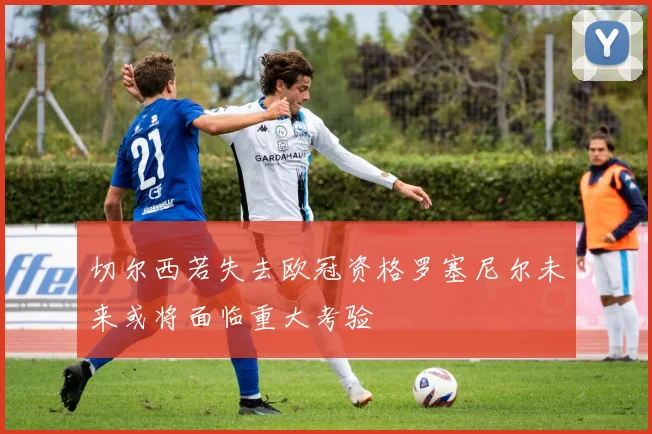 切尔西若失去欧冠资格罗塞尼尔未来或将面临重大考验