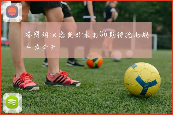 塔图姆状态良好未打G6期待抢七战斗力全开