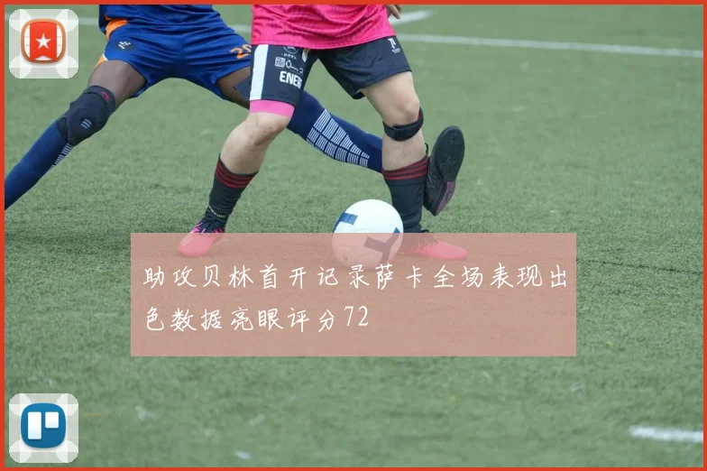 助攻贝林首开记录萨卡全场表现出色数据亮眼评分72