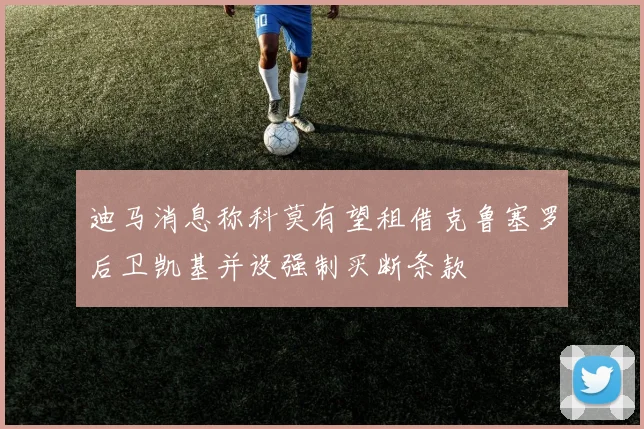 迪马消息称科莫有望租借克鲁塞罗后卫凯基并设强制买断条款