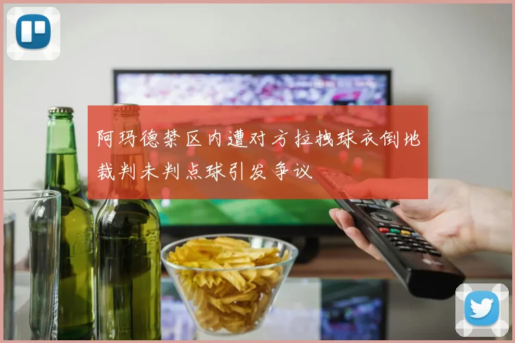 阿玛德禁区内遭对方拉拽球衣倒地裁判未判点球引发争议