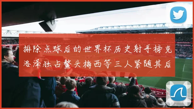 排除点球后的世界杯历史射手榜克洛泽独占鳌头梅西等三人紧随其后