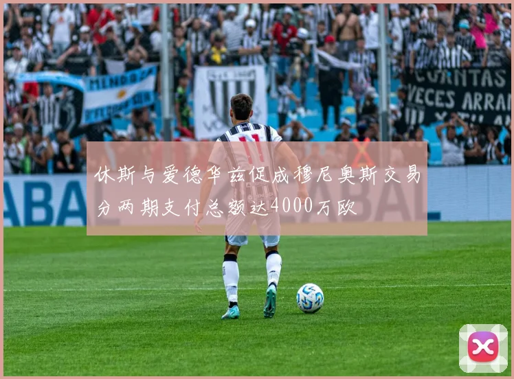 休斯与爱德华兹促成穆尼奥斯交易分两期支付总额达4000万欧