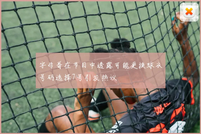 字母哥在节目中透露可能更换球衣号码选择7号引发热议