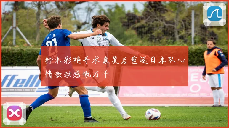 铃木彩艳手术康复后重返日本队心情激动感慨万千