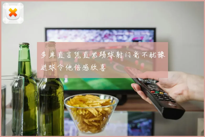 多库直言凭直觉踢球射门毫不犹豫进球令他倍感欣喜