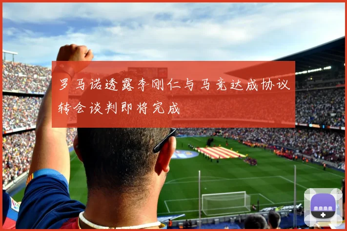 罗马诺透露李刚仁与马竞达成协议转会谈判即将完成
