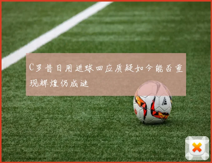 C罗昔日用进球回应质疑如今能否重现辉煌仍成谜