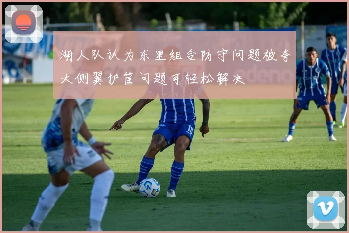 湖人队认为东里组合防守问题被夸大侧翼护筐问题可轻松解决