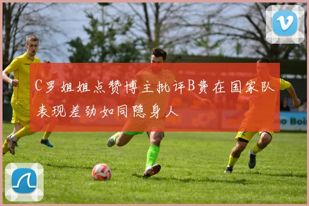 C罗姐姐点赞博主批评B费在国家队表现差劲如同隐身人