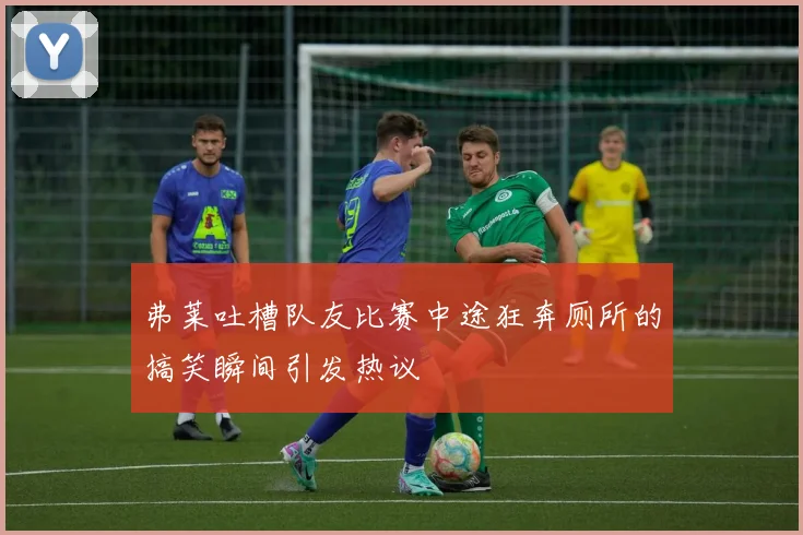 弗莱吐槽队友比赛中途狂奔厕所的搞笑瞬间引发热议