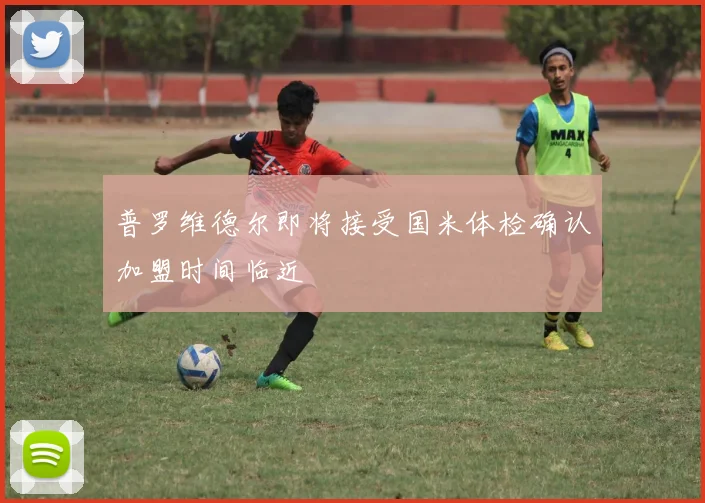 普罗维德尔即将接受国米体检确认加盟时间临近