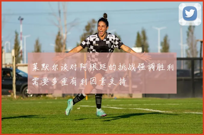莱默尔谈对阿根廷的挑战强调胜利需要多重有利因素支持
