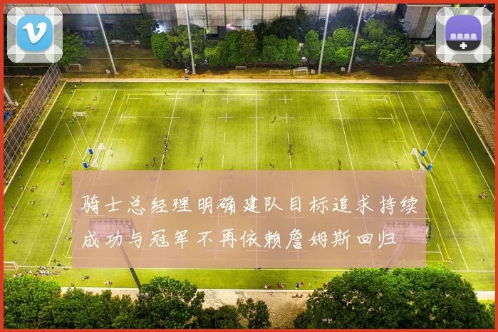 骑士总经理明确建队目标追求持续成功与冠军不再依赖詹姆斯回归