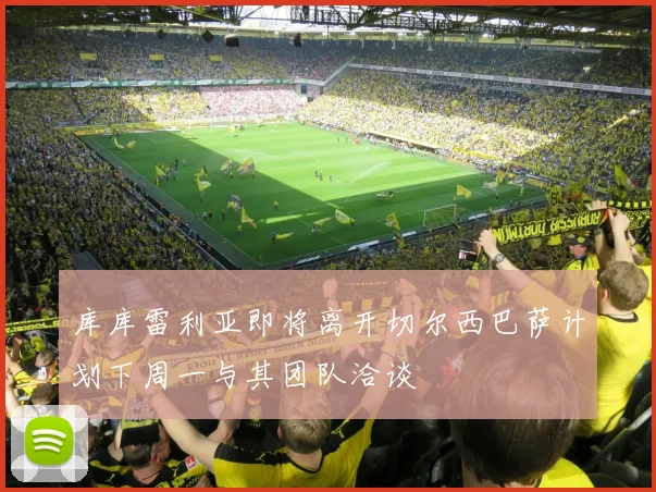 库库雷利亚即将离开切尔西巴萨计划下周一与其团队洽谈