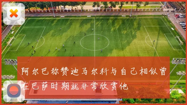 阿尔巴称赞迪马尔科与自己相似曾在巴萨时期就非常欣赏他