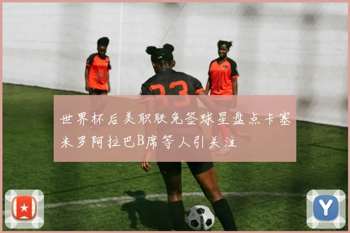 世界杯后美职联免签球星盘点卡塞米罗阿拉巴B席等人引关注