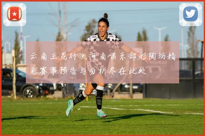 云南玉昆对决河南俱乐部彩陶坊精彩赛事预告与分析尽在此处