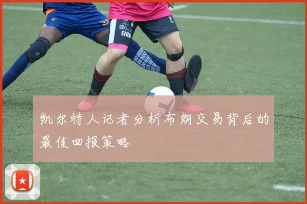 凯尔特人记者分析布朗交易背后的最佳回报策略