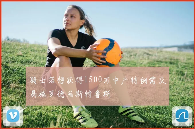 骑士若想获得1500万中产特例需交易施罗德或斯特鲁斯