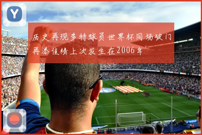历史再现多特球员世界杯同场破门再添佳绩上次发生在2006年