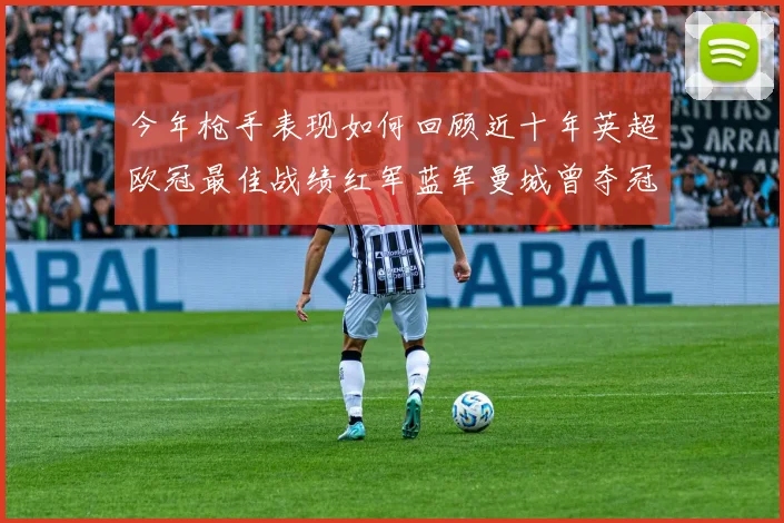 今年枪手表现如何回顾近十年英超欧冠最佳战绩红军蓝军曼城曾夺冠