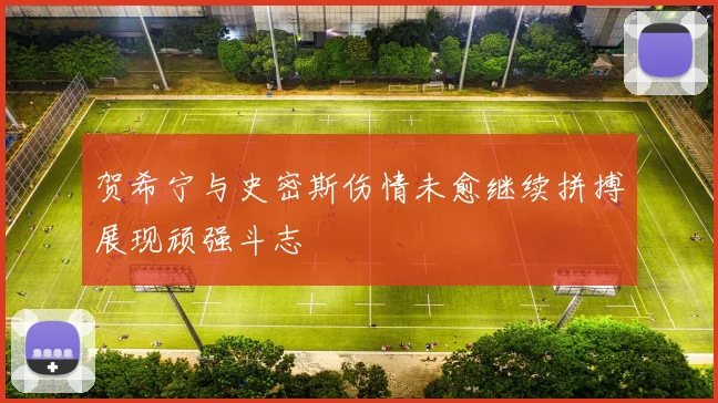 贺希宁与史密斯伤情未愈继续拼搏展现顽强斗志