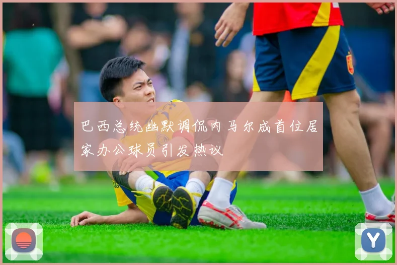 巴西总统幽默调侃内马尔成首位居家办公球员引发热议