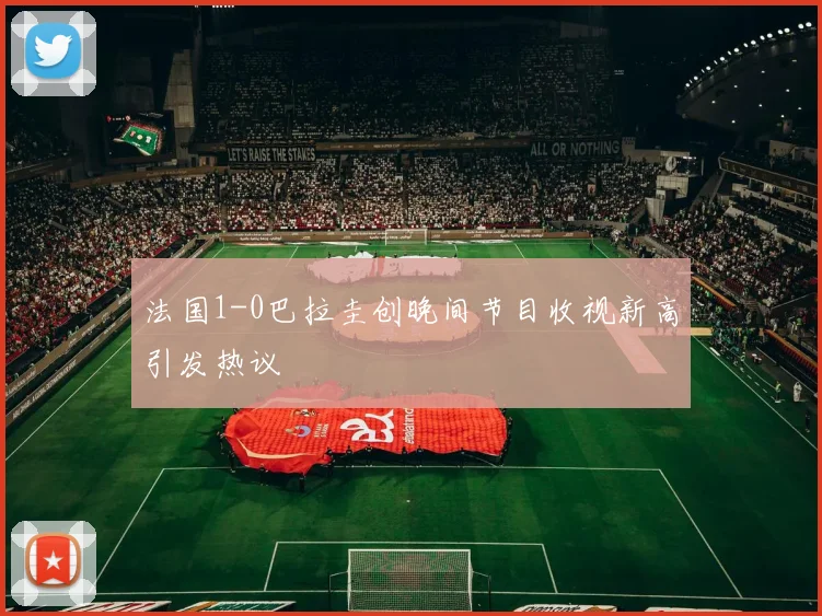法国1-0巴拉圭创晚间节目收视新高引发热议