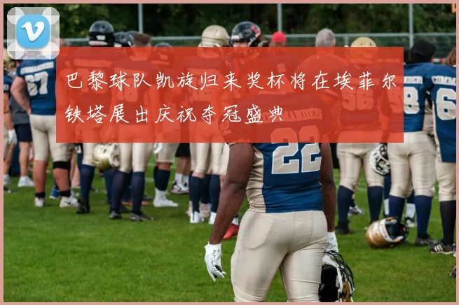 巴黎球队凯旋归来奖杯将在埃菲尔铁塔展出庆祝夺冠盛典