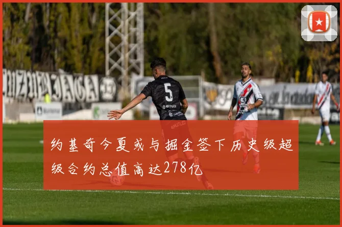 约基奇今夏或与掘金签下历史级超级合约总值高达278亿