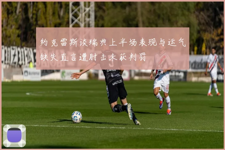 约克雷斯谈瑞典上半场表现与运气缺失直言遭肘击未获判罚