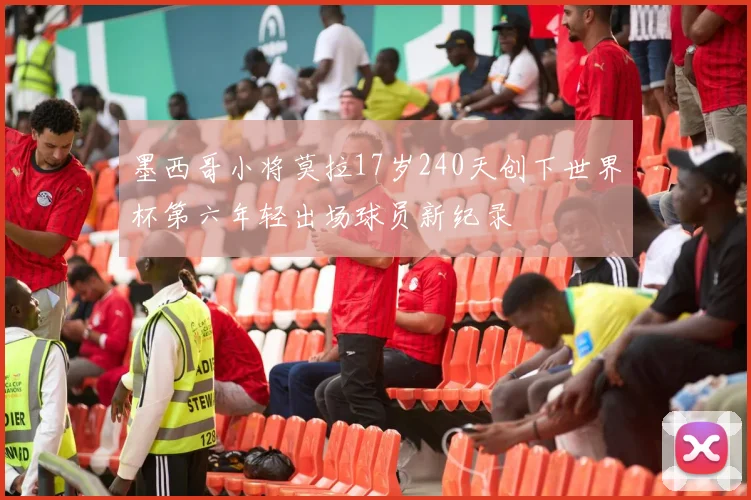墨西哥小将莫拉17岁240天创下世界杯第六年轻出场球员新纪录