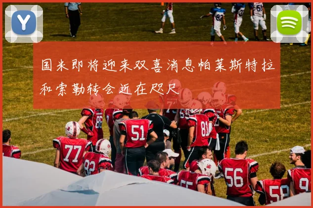 国米即将迎来双喜消息帕莱斯特拉和索勒转会近在咫尺
