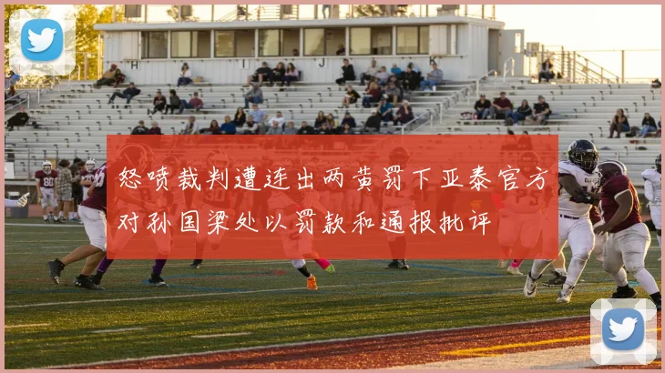 怒喷裁判遭连出两黄罚下亚泰官方对孙国梁处以罚款和通报批评