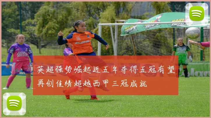英超强势崛起近五年夺得五冠有望再创佳绩超越西甲三冠成就